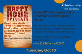 Join DCI Trainees for a Journal Club/Happy Hour. Socialize with other cancer research trainees, discuss current research and enjoy some snacks and networking. Snacks and soft drinks provided. Register at https://bit.ly/CancerJC2023. Tuesday October 10, 4-5 pm, Devil's Krafthouse, Brodhead Center. Graduate student Taylor Niehoff will lead a discussion on a recent paper from "Nature" found here: https://go.nature.com/4586xgL